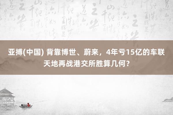 亚搏(中国) 背靠博世、蔚来，4年亏15亿的车联天地再战港交所胜算几何？