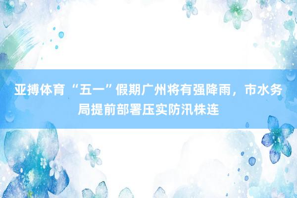 亚搏体育 “五一”假期广州将有强降雨，市水务局提前部署压实防汛株连