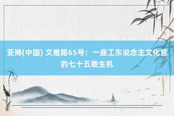 亚搏(中国) 文雅路65号：一座工东说念主文化宫的七十五载生机