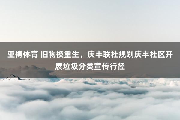 亚搏体育 旧物换重生,庆丰联社规划庆丰社区开展垃圾分类宣传行径