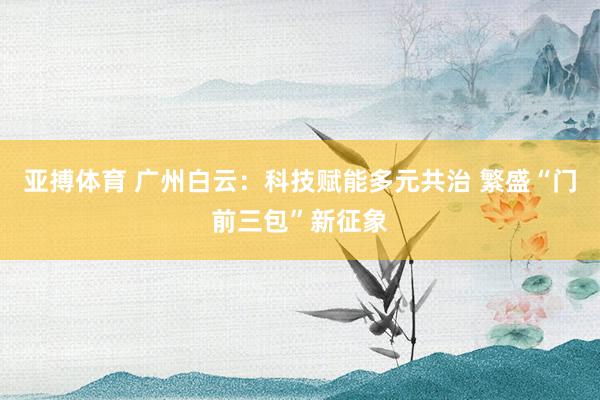 亚搏体育 广州白云：科技赋能多元共治 繁盛“门前三包”新征象