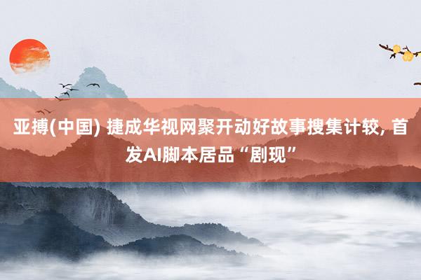 亚搏(中国) 捷成华视网聚开动好故事搜集计较， 首发AI脚本居品“剧现”