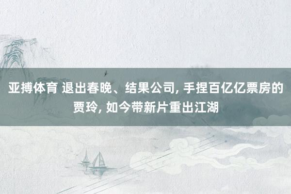 亚搏体育 退出春晚、结果公司， 手捏百亿亿票房的贾玲， 如今带新片重出江湖
