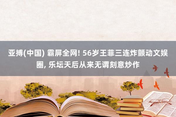 亚搏(中国) 霸屏全网! 56岁王菲三连炸颤动文娱圈， 乐坛天后从来无谓刻意炒作