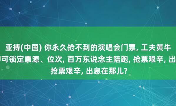 亚搏(中国) 你永久抢不到的演唱会门票， 工夫黄牛0.5秒内即可锁定票源、位次， 百万东说念主陪跑， 抢票艰辛， 出息在那儿?