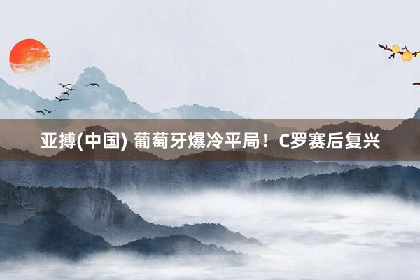 亚搏(中国) 葡萄牙爆冷平局！C罗赛后复兴