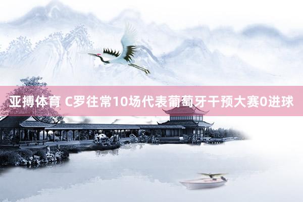 亚搏体育 C罗往常10场代表葡萄牙干预大赛0进球