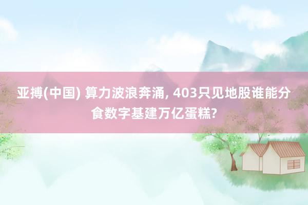 亚搏(中国) 算力波浪奔涌， 403只见地股谁能分食数字基建万亿蛋糕?