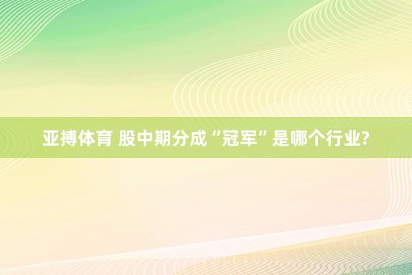 亚搏体育 股中期分成“冠军”是哪个行业?