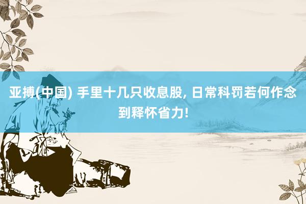 亚搏(中国) 手里十几只收息股， 日常科罚若何作念到释怀省力!