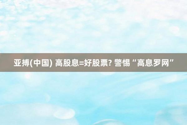 亚搏(中国) 高股息=好股票? 警惕“高息罗网”
