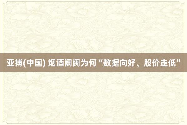 亚搏(中国) 烟酒阛阓为何“数据向好、股价走低”