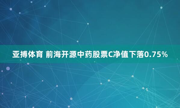 亚搏体育 前海开源中药股票C净值下落0.75%
