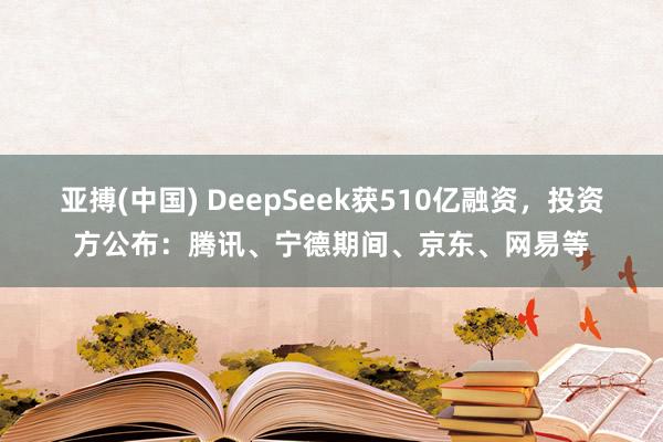 亚搏(中国) DeepSeek获510亿融资，投资方公布：腾讯、宁德期间、京东、网易等