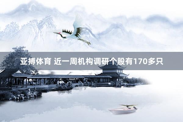 亚搏体育 近一周机构调研个股有170多只