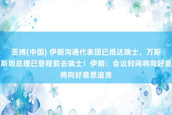 亚搏(中国) 伊朗沟通代表团已抵达瑞士,万斯、巴基斯坦总理已登程前去瑞士!伊朗:会议时间将向好意思追责